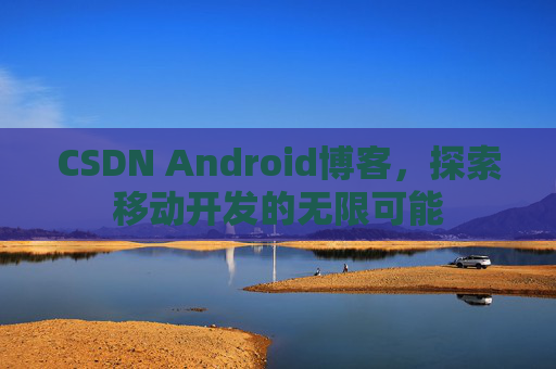 CSDN Android博客，探索移动开发的无限可能